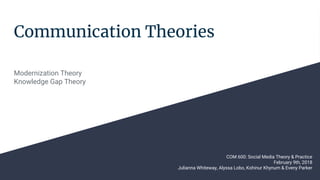 Communication Theories
Modernization Theory
Knowledge Gap Theory
COM 600: Social Media Theory & Practice
February 9th, 2018
Julianna Whiteway, Alyssa Lobo, Kohinur Khynum & Eveny Parker
 