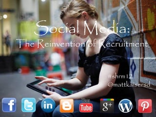 Social Media:
The Reinvention of Recruitment


                    #shrm12
                    @mattkaisersd
 