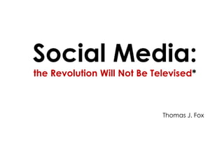 Social Media: the Revolution Will Not Be Televised* Thomas J. Fox 