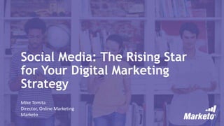 Social Media: The Rising Star
for Your Digital Marketing
Strategy
Mike Tomita
Director, Online Marketing
Marketo
 