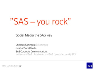 ”SAS – you rock”
 Social Media the SAS way

 Christian Kamhaug @ckamhaug
 Head of Social Media
 SAS Corporate Communications
 twitter.com/SAS | facebook.com/SAS | youtube.com/flySAS
 