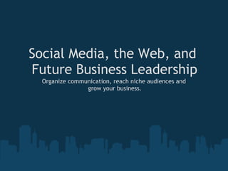 Social Media, the Web, and
Future Business Leadership
  Organize communication, reach niche audiences and
                grow your business.
 