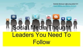 Social Media Thought
Leaders You Need To
Follow
Debbie Elicksen @bookpublish101
https://about.me/debbie.elicksen
 