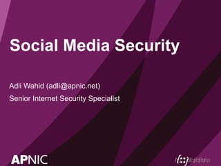 Social Media Security
Adli Wahid (adli@apnic.net)
Senior Internet Security Specialist
 