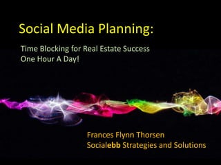 Social Media Planning: Time Blocking for Real Estate Success One Hour A Day! Frances Flynn Thorsen Socialebb Strategies and Solutions 