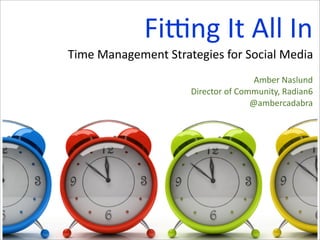 Fi#ng	
  It	
  All	
  In
Time	
  Management	
  Strategies	
  for	
  Social	
  Media
                                                   Amber	
  Naslund
                             Director	
  of	
  Community,	
  Radian6
                                                  @ambercadabra
 