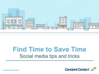 © Constant Contact 2014
Find Time to Save Time
Social media tips and tricks
 