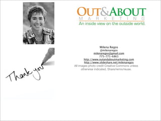 Milena Regos
                   @milenaregos
              milenaregos@gmail.com
                  775-771-6863
      http://www.outandaboutmarketing.com
      http://www.slideshare.net/milenaregos
All images photo credit Creative Commons unless
      otherwise indicated. Share/remix/reuse.
 