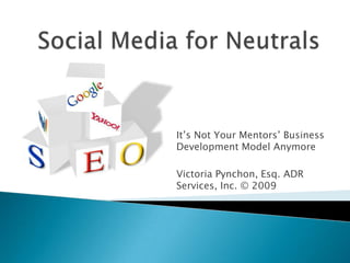 Social Media for Neutrals It’s Not Your Mentors’ Business Development Model Anymore Victoria Pynchon, Esq. ADR Services, Inc. © 2009 