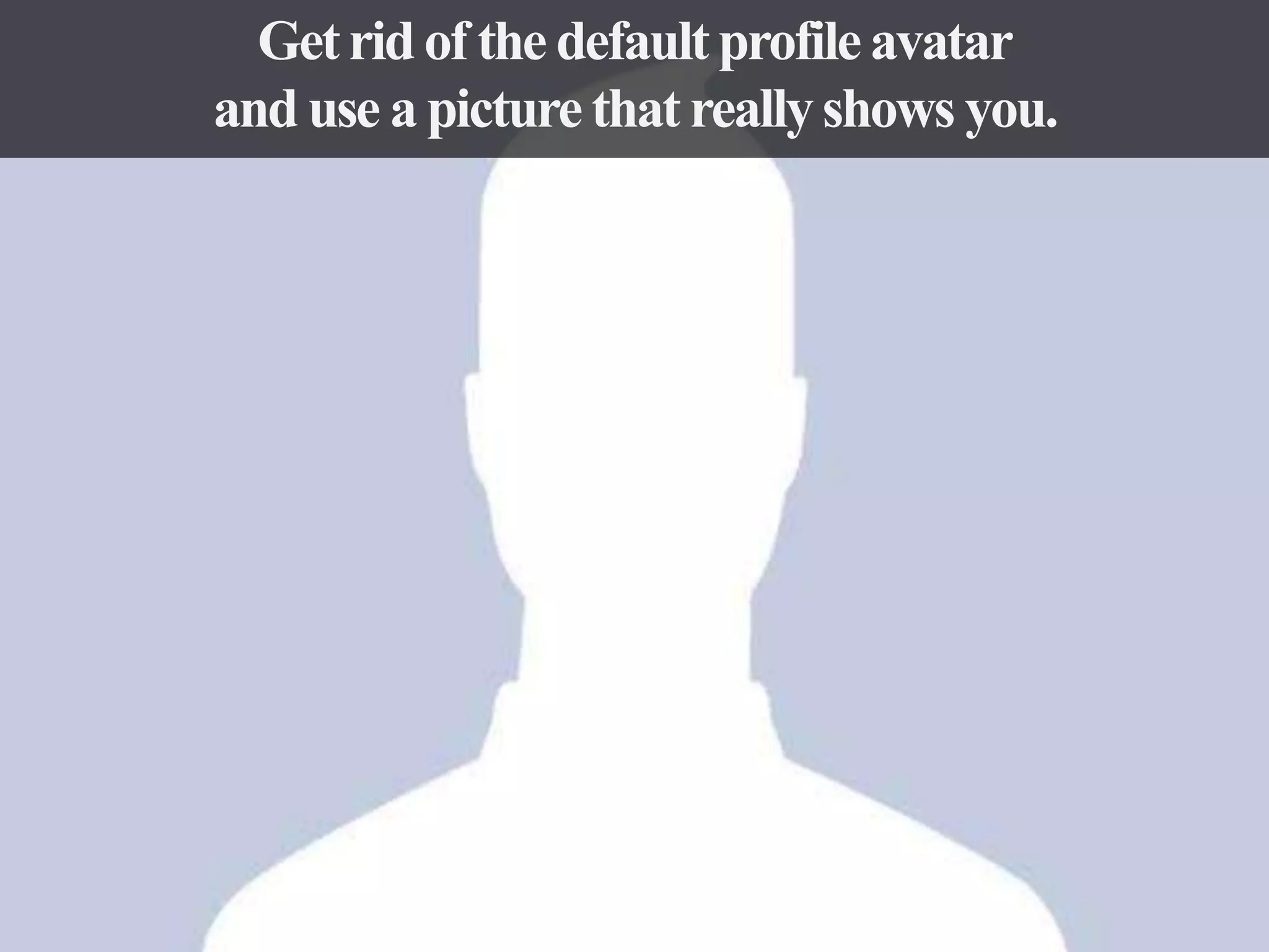 Get rid of the default profile avatar
and use a picture that really shows you.

 