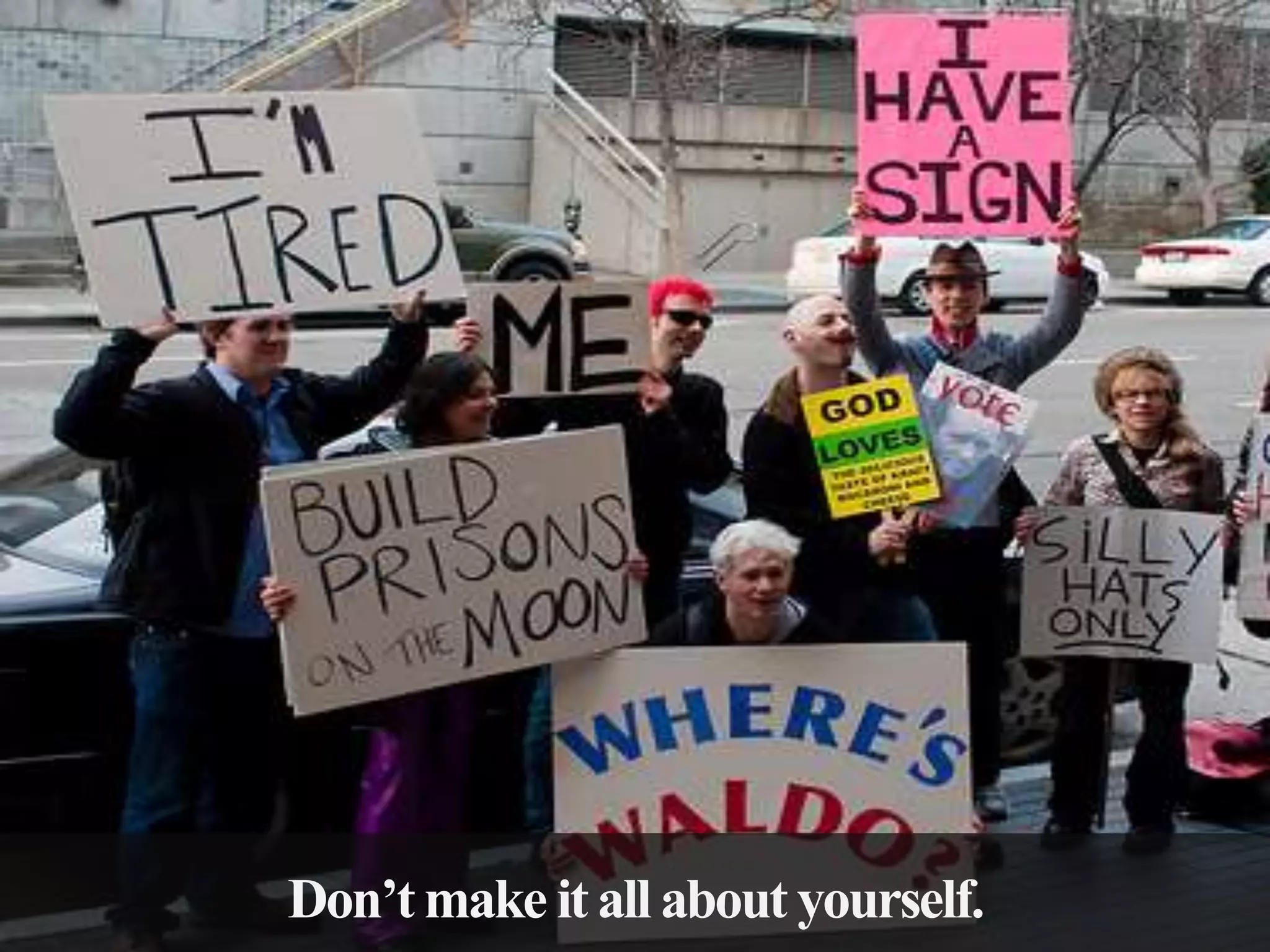 Don’t make it all about yourself.

 