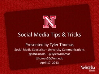 Social Media Tips & Tricks
Presented by Tyler Thomas
Social Media Specialist – University Communications
@UNLincoln | @TylerAThomas
tthomas10@unl.edu
April 17, 2013
 