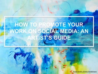 HOW TO PROMOTE YOUR
WORK ON SOCIAL MEDIA: AN
ARTIST’S GUIDE
Secret Garden, Kirsten Handelmann
 
