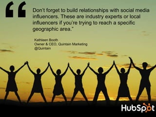 Kathleen Booth
Owner & CEO, Quintain Marketing
@Quintain
Don’t forget to build relationships with social media
influencers...