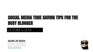 SOCIAL MEDIA TIME SAVING TIPS FOR THE 
BUSY BLOGGER 
OCTOBER 4, 2014 
VALERIE JOY DEVEZA 
Hootsuite Ambassador / 
Digital Marketing Head 
@valeriedeveza 
 