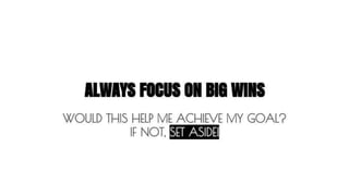 ALWAYS FOCUS ON BIG WINS 
WOULD THIS HELP ME ACHIEVE MY GOAL? 
IF NOT, SET ASIDE! 
 