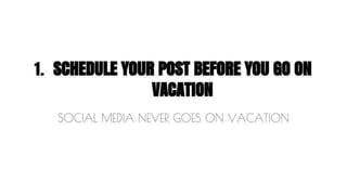 1. SCHEDULE YOUR POST BEFORE YOU GO ON 
VACATION 
SOCIAL MEDIA NEVER GOES ON VACATION 
 