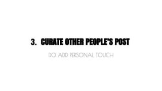 3. CURATE OTHER PEOPLE’S POST 
DO ADD PERSONAL TOUCH 
 