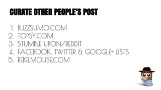 CURATE OTHER PEOPLE’S POST 
1. BUZZSUMO.COM 
2. TOPSY.COM 
3. STUMBLE UPON/REDDIT 
4. FACEBOOK, TWITTER & GOOGLE+ LISTS 
5. REBELMOUSE.COM 
 