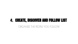 4. CREATE, DISCOVER AND FOLLOW LIST 
ORGANIZE THE PEOPLE YOU FOLLOW 
 