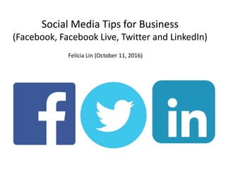Social Media Tips for Business
(Facebook, Facebook Live, Twitter and LinkedIn)
Felicia Lin (October 11, 2016)
 