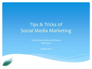 Tips & Tricks of
Social Media Marketing
Vicki Dirksen & Betsy McCloskey
Plaid Swan
August 2013
 