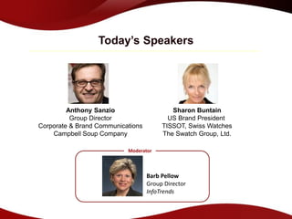 Today’s Speakers




         Anthony Sanzio                    Sharon Buntain
          Group Director                  US Brand President
Corporate & Brand Communications        TISSOT, Swiss Watches
    Campbell Soup Company               The Swatch Group, Ltd.

                           Moderator



                                   Barb Pellow
                                   Group Director
                                   InfoTrends
 