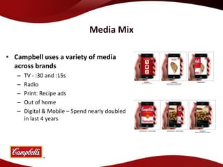 Media Mix

• Campbell uses a variety of media
  across brands
   –   TV - :30 and :15s
   –   Radio
   –   Print: Recipe ads
   –   Out of home
   –   Digital & Mobile – Spend nearly doubled
       in last 4 years
 