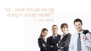 “so...what should we be
doing in social media?”

- your clients

 