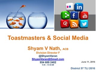 June 11, 2016
District 57 TLI 2016
Toastmasters & Social Media
Shyam V Nath, ACB
Division Director F
@ShyamVaran
ShyamVaran@Gmail.com
954 609 2402
9:40 – 10:30 AM
 