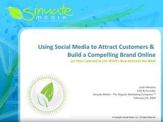 Using Social Media to Attract Customers &  Build a Compelling Brand Online (or How I Learned to Use What’s New and Love the Web) Leah Messina CEO & Founder Sinuate Media - The Organic Marketing Company  SM February 23, 2009 