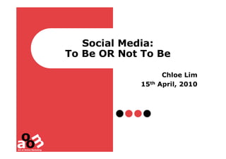 Social Media:
To Be OR Not To Be

                    Chloe Lim
            15th   April, 2010
 