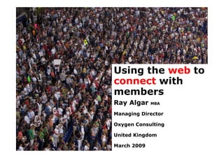 Using the web to
connect with
members
Ray Algar    MBA

Managing Director

Oxygen Consulting

United Kingdom

March 2009          1
 