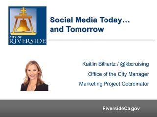 RiversideCa.gov
1
RiversideCa.gov
Kaitlin Bilhartz / @kbcruising
Office of the City Manager
Marketing Project Coordinator
Social Media Today…
and Tomorrow
 