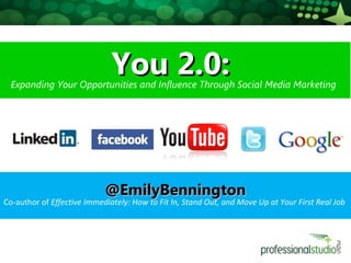 You 2.0:You 2.0:Expanding Your Opportunities and Influence Through Social Media Marketing
@EmilyBennington@EmilyBennington
Co-author of Effective Immediately: How to Fit In, Stand Out, and Move Up at Your First Real Job
 