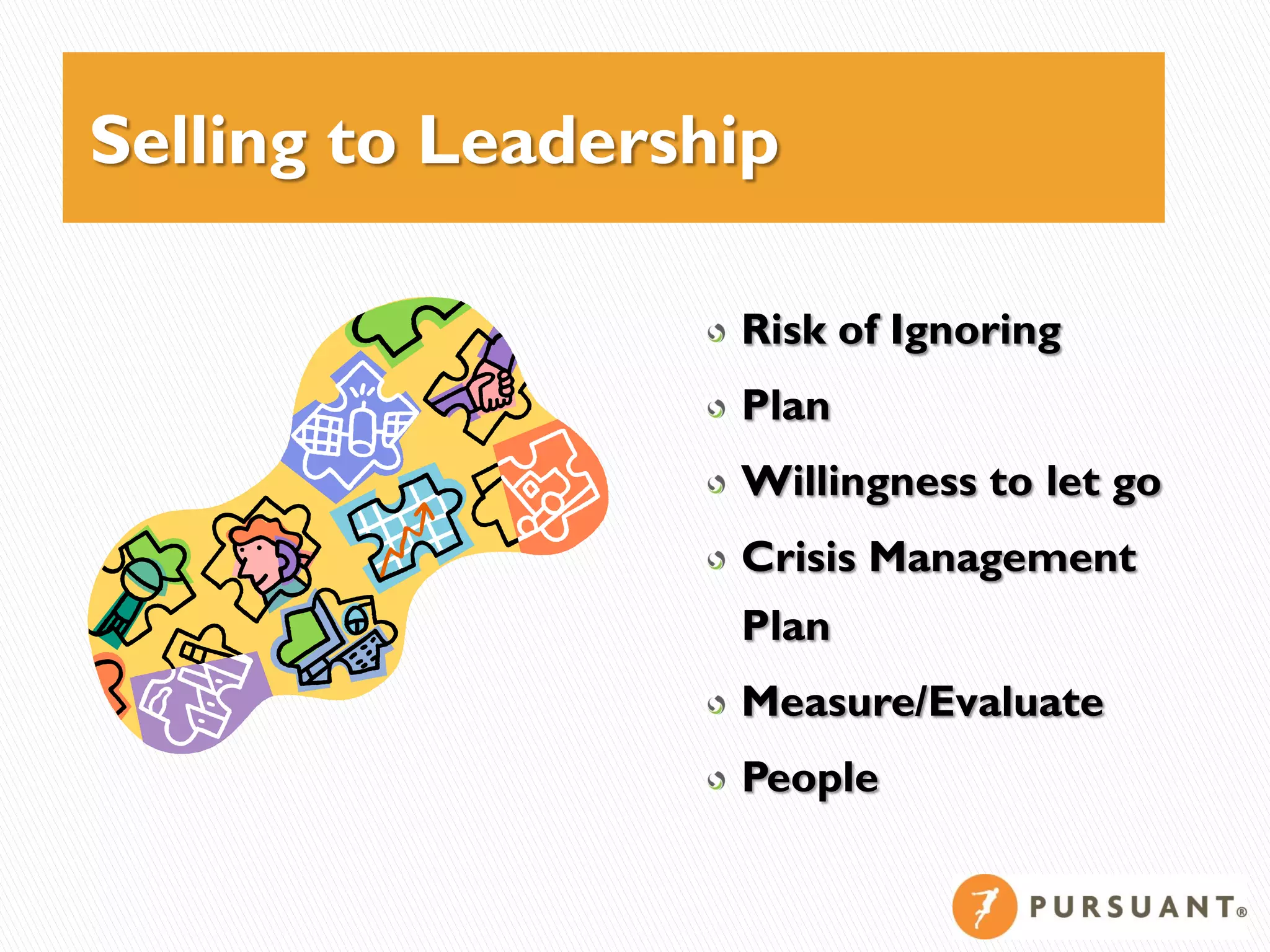 Selling to Leadership

                   Risk of Ignoring
                   Plan
                   Willingness to let go
                   Crisis Management
                   Plan
                   Measure/Evaluate
                   People
 