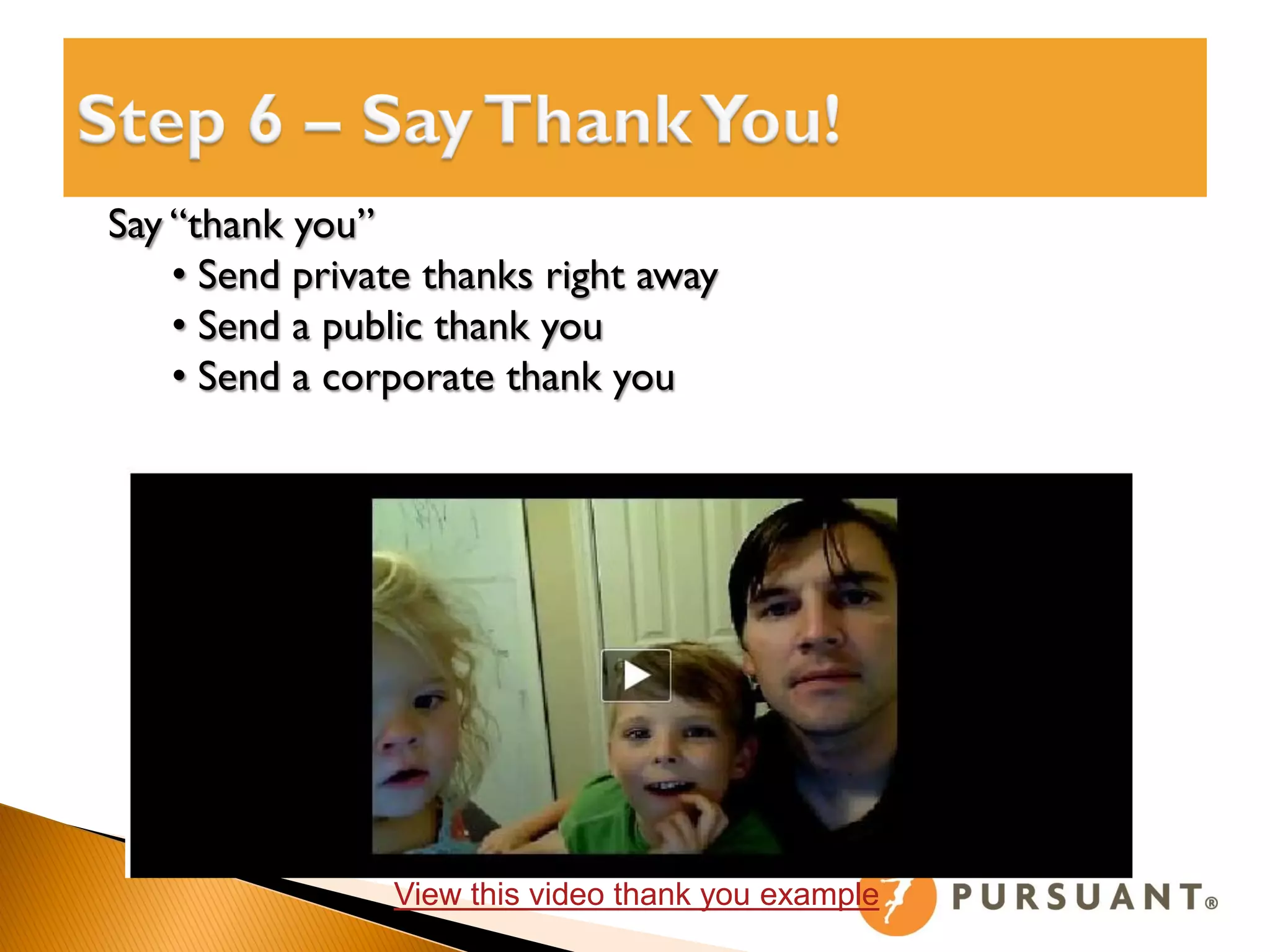 Say “thank you”
    • Send private thanks right away
    • Send a public thank you
    • Send a corporate thank you




                View this video thank you example
 
