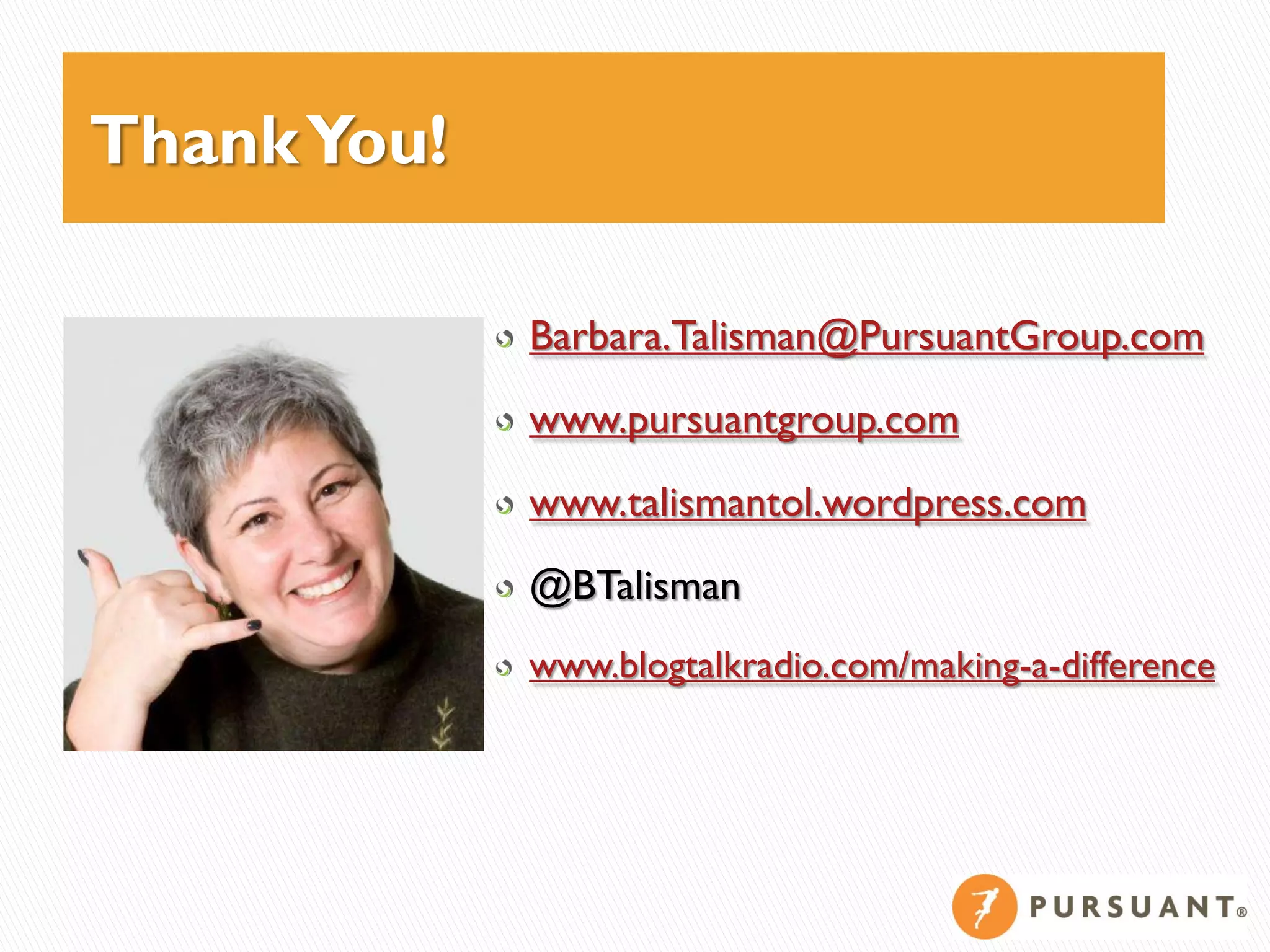 Thank You!

             Barbara.Talisman@PursuantGroup.com
             www.pursuantgroup.com
             www.talismantol.wordpress.com
             @BTalisman
             www.blogtalkradio.com/making-a-difference
 