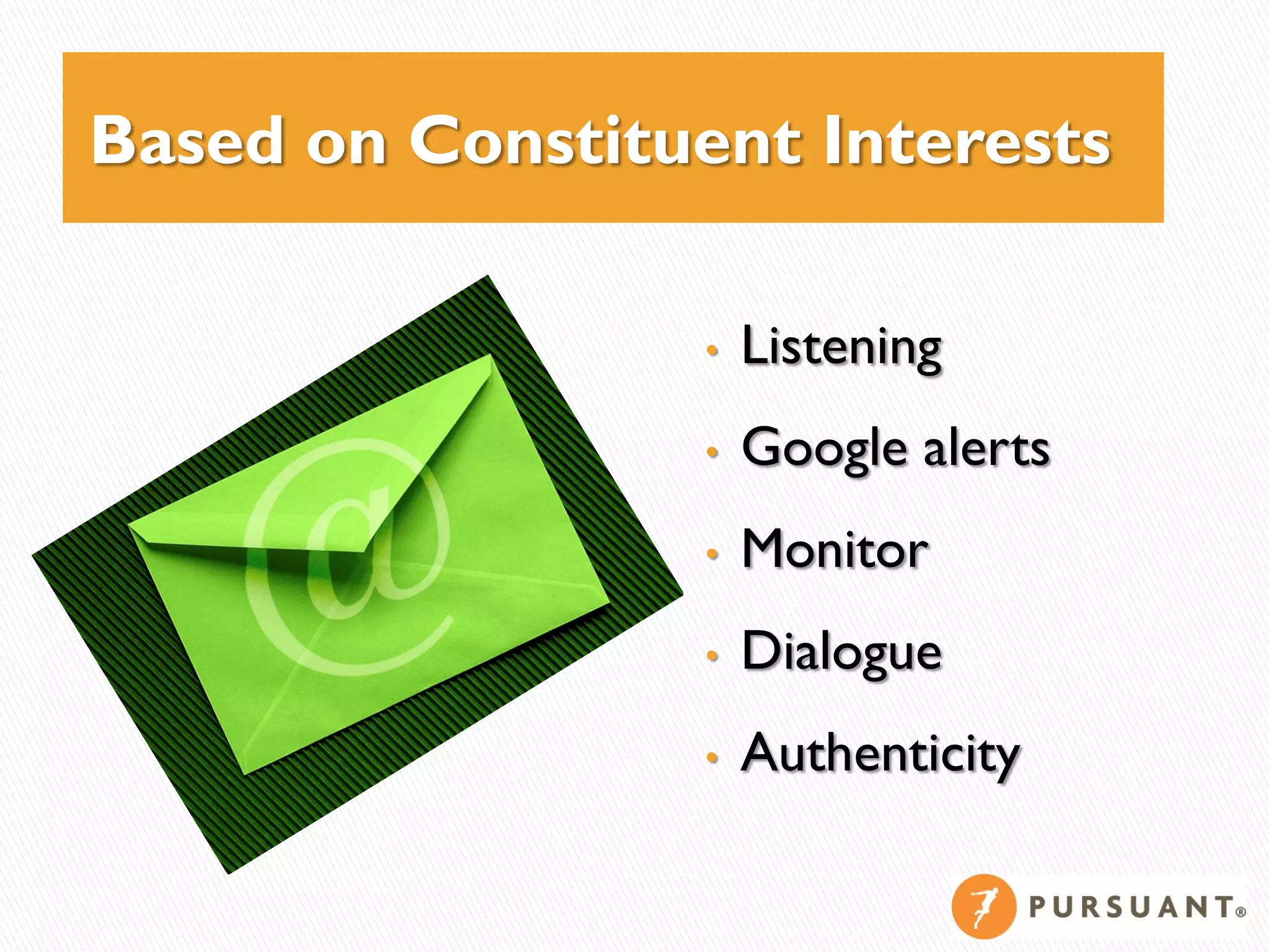 Based on Constituent Interests

                  •   Listening
                  •   Google alerts
                  •   Monitor
                  •   Dialogue
                  •   Authenticity
 