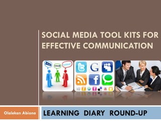 SOCIAL MEDIA TOOL KITS FOR
                  EFFECTIVE COMMUNICATION




Olalekan Abiona   LEARNING DIARY ROUND-UP
 