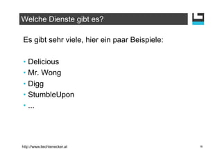 Welche Dienste gibt es?

Es gibt sehr viele, hier ein paar Beispiele:

•  Delicious
•  Mr. Wong
•  Digg
•  StumbleUpon
•  ...




http://www.liechtenecker.at                    16
 
