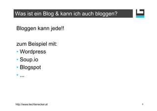 Was ist ein Blog & kann ich auch bloggen?

Bloggen kann jede!!

zum Beispiel mit:
•  Wordpress
•  Soup.io
•  Blogspot
•  ...




http://www.liechtenecker.at                 6
 