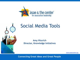 Social Media Tools Amy Hissrich Director, Knowledge Initiatives Connecting Great Ideas and Great People www.asaecenter.org 