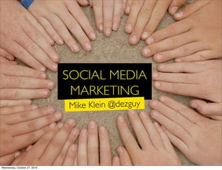SOCIAL MEDIA
MARKETING
Mike Klein @dezguy
Wednesday, October 27, 2010
 