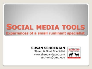 SOCIAL MEDIA TOOLS
Experiences of a small ruminant specialist



             SUSAN SCHOENIAN
              Sheep & Goat Specialist
              www.sheepandgoat.com
                  sschoen@umd.edu
 