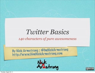 Twitter Basics
                          140 characters of pure awesomeness


                     By N ic k A rmst ro ng :: @ImN ic kArmst ro ng
                     h tt p://w w w.IAmN ic kArmst ro ng.com




Thursday, August 18, 11
 