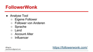 FollowerWonk
● Analyse Tool
○ Eigene Follower
○ Follower von Anderen
○ Sprache
○ Land
○ Account Alter
○ Influencer
https://followerwonk.com/@fogcity
aoerdmann@gmail.com
 