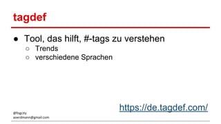 tagdef
● Tool, das hilft, #-tags zu verstehen
○ Trends
○ verschiedene Sprachen
https://de.tagdef.com/@fogcity
aoerdmann@gmail.com
 