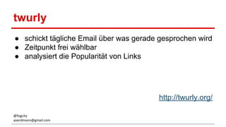 twurly
● schickt tägliche Email über was gerade gesprochen wird
● Zeitpunkt frei wählbar
● analysiert die Popularität von Links
http://twurly.org/
@fogcity
aoerdmann@gmail.com
 