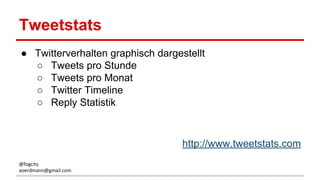 Tweetstats
● Twitterverhalten graphisch dargestellt
○ Tweets pro Stunde
○ Tweets pro Monat
○ Twitter Timeline
○ Reply Statistik
http://www.tweetstats.com
@fogcity
aoerdmann@gmail.com
 